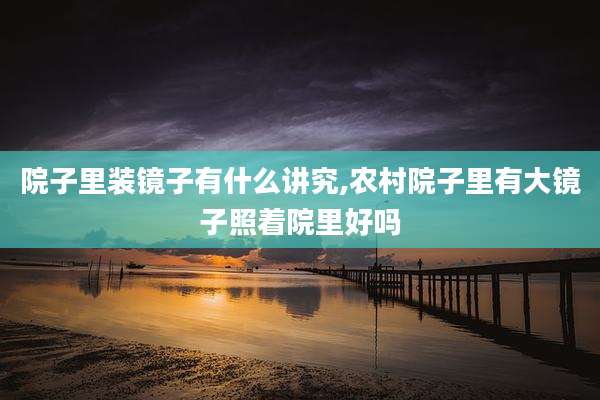 院子里装镜子有什么讲究,农村院子里有大镜子照着院里好吗
