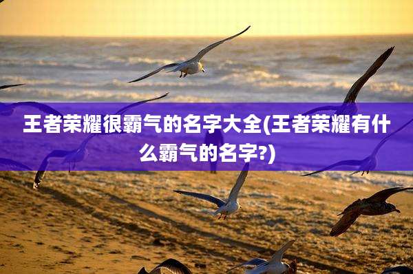 王者荣耀很霸气的名字大全(王者荣耀有什么霸气的名字?)