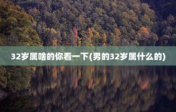32岁属啥的你看一下(男的32岁属什么的)