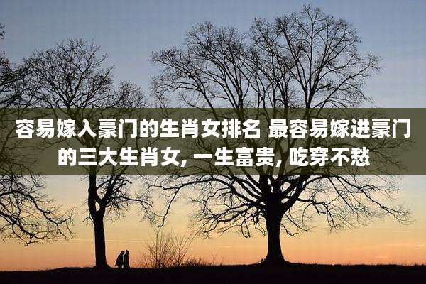 容易嫁入豪门的生肖女排名 最容易嫁进豪门的三大生肖女, 一生富贵, 吃穿不愁