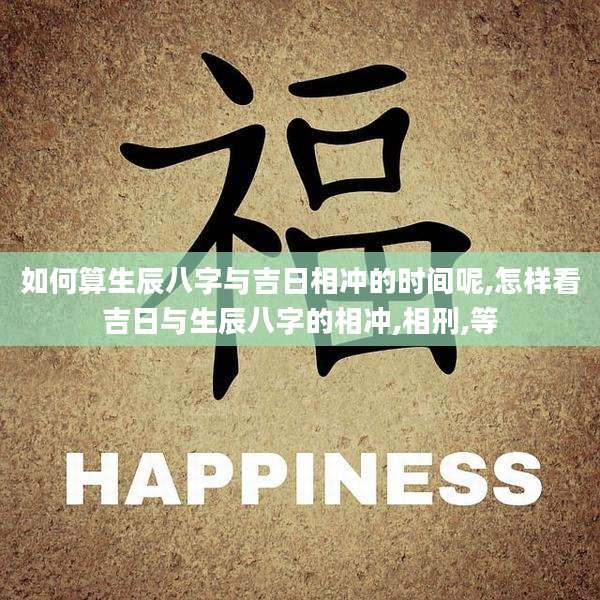 如何算生辰八字与吉日相冲的时间呢,怎样看吉日与生辰八字的相冲,相刑,等