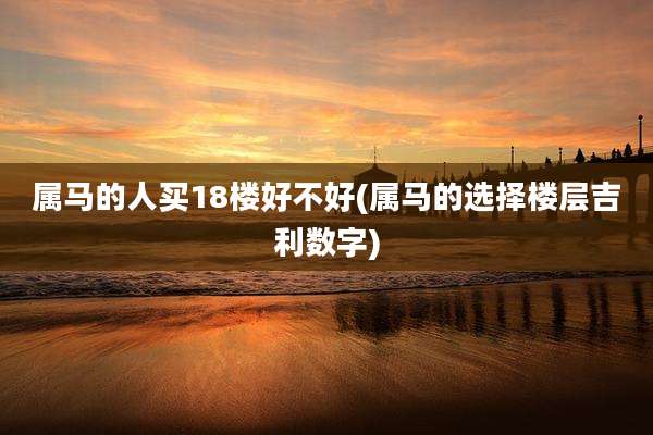 属马的人买18楼好不好(属马的选择楼层吉利数字)