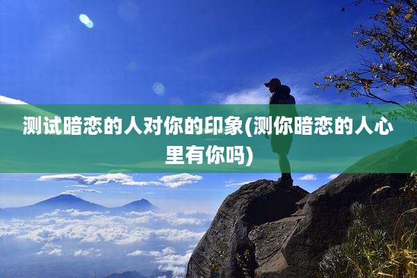 测试暗恋的人对你的印象(测你暗恋的人心里有你吗)