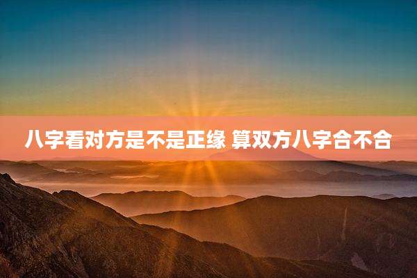 八字看对方是不是正缘 算双方八字合不合