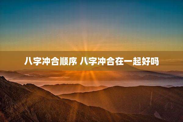 八字冲合顺序 八字冲合在一起好吗