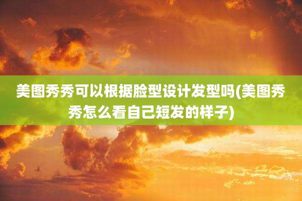 美图秀秀可以根据脸型设计发型吗(美图秀秀怎么看自己短发的样子)
