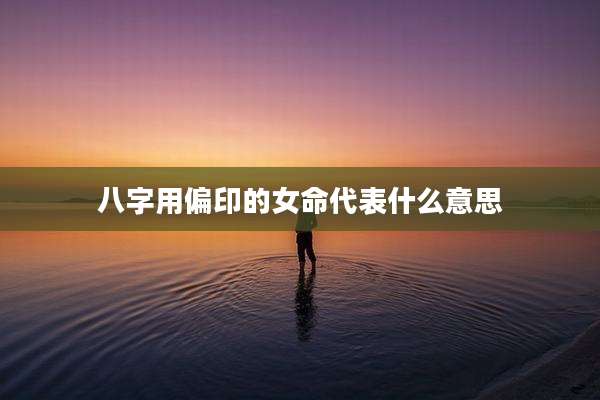 八字用偏印的女命代表什么意思