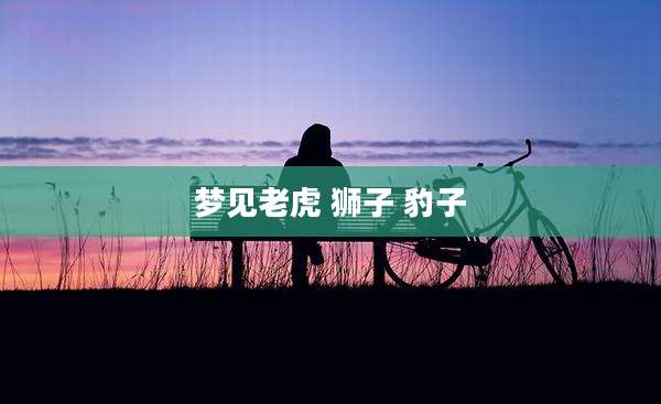 梦见老虎 狮子 豹子