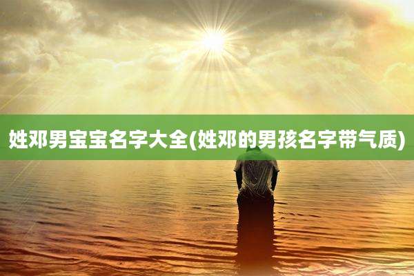 姓邓男宝宝名字大全(姓邓的男孩名字带气质)