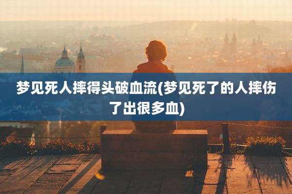 梦见死人摔得头破血流(梦见死了的人摔伤了出很多血)