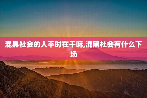 混黑社会的人平时在干嘛,混黑社会有什么下场