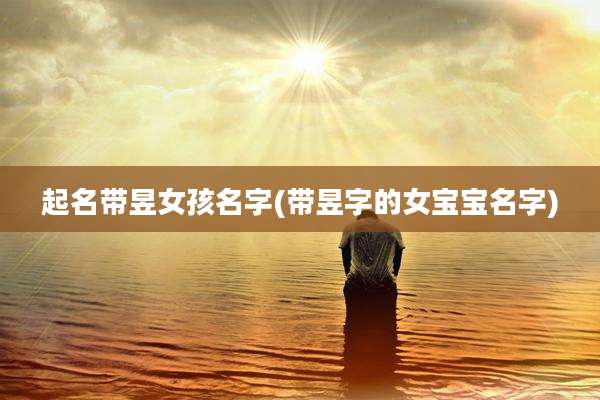 起名带昱女孩名字(带昱字的女宝宝名字)