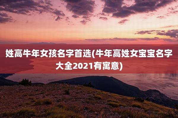 姓高牛年女孩名字首选(牛年高姓女宝宝名字大全2021有寓意)