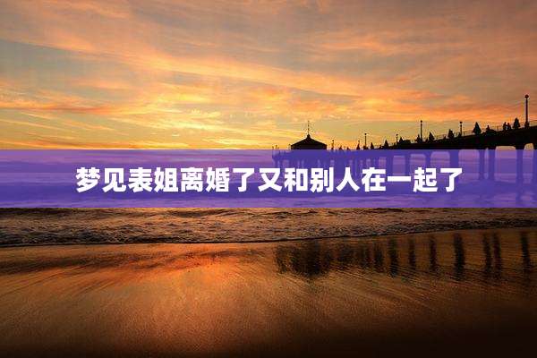梦见表姐离婚了又和别人在一起了