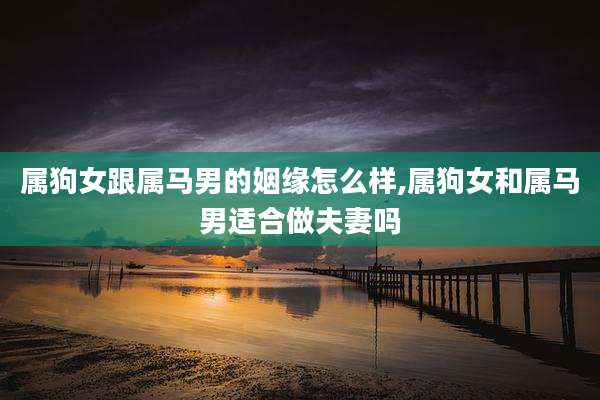 属狗女跟属马男的姻缘怎么样,属狗女和属马男适合做夫妻吗