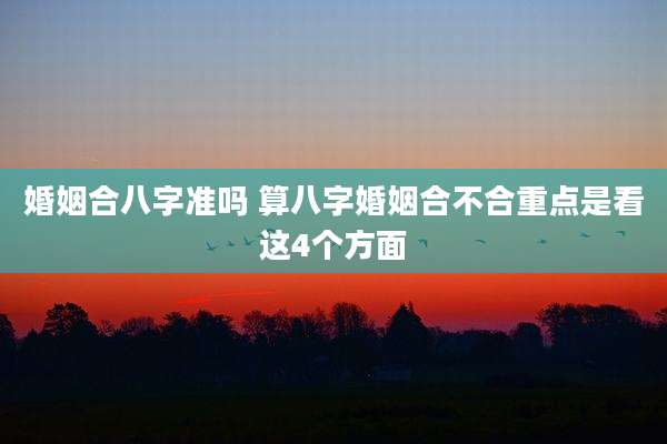 婚姻合八字准吗 算八字婚姻合不合重点是看这4个方面