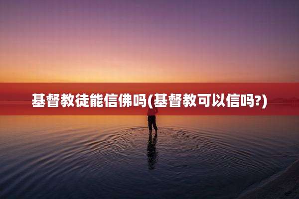 基督教徒能信佛吗(基督教可以信吗?)