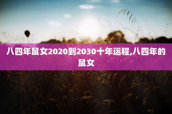 八四年鼠女2020到2030十年运程,八四年的鼠女