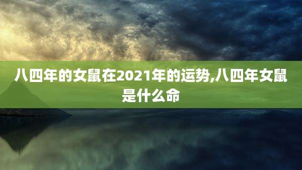八四年的女鼠在2021年的运势,八四年女鼠是什么命