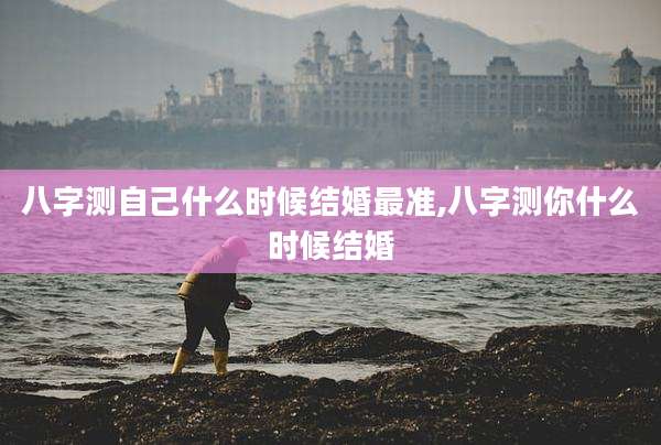 八字测自己什么时候结婚最准,八字测你什么时候结婚