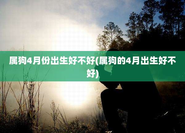 属狗4月份出生好不好(属狗的4月出生好不好)