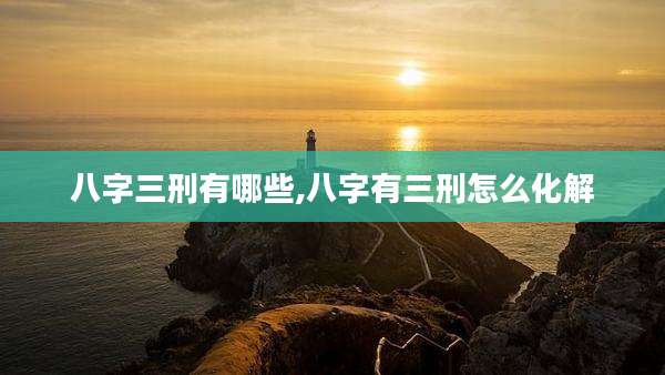 八字三刑有哪些,八字有三刑怎么化解
