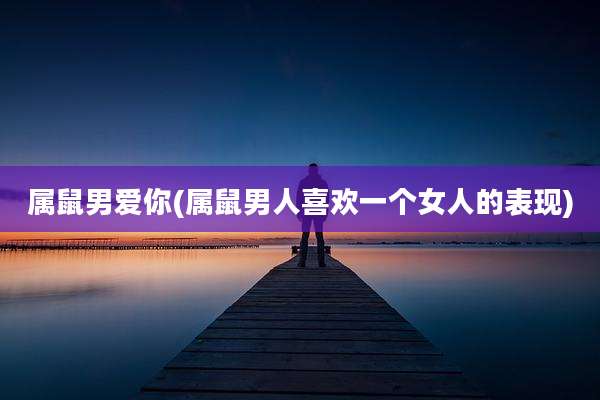 属鼠男爱你(属鼠男人喜欢一个女人的表现)