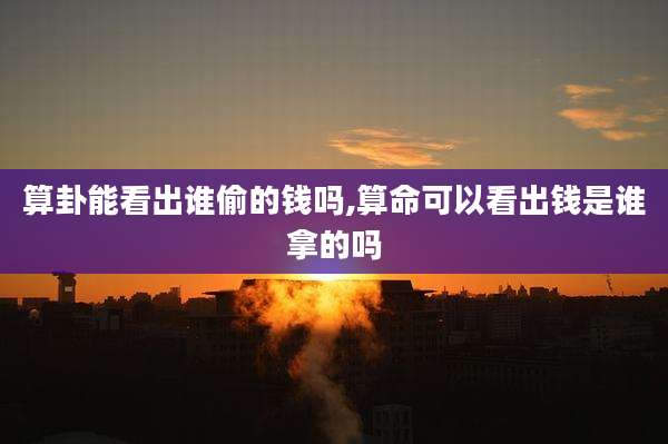 算卦能看出谁偷的钱吗,算命可以看出钱是谁拿的吗