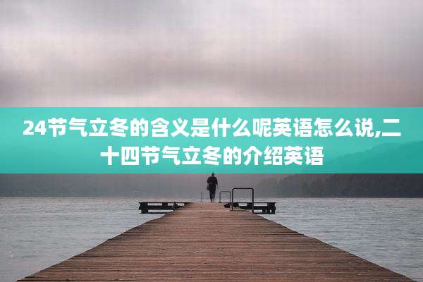 24节气立冬的含义是什么呢英语怎么说,二十四节气立冬的介绍英语