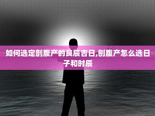 如何选定剖腹产的良辰吉日,刨腹产怎么选日子和时辰
