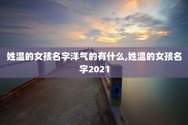 姓温的女孩名字洋气的有什么,姓温的女孩名字2021