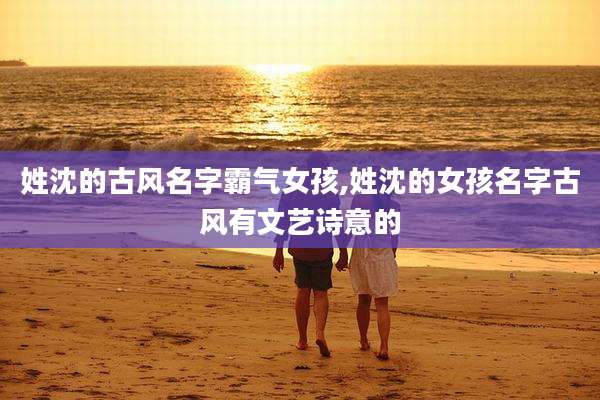 姓沈的古风名字霸气女孩,姓沈的女孩名字古风有文艺诗意的