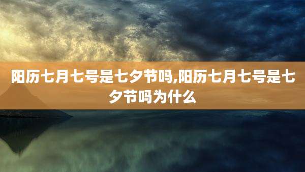 阳历七月七号是七夕节吗,阳历七月七号是七夕节吗为什么