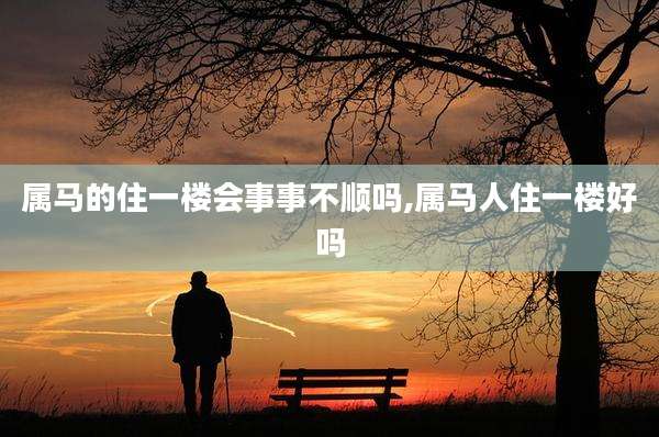 属马的住一楼会事事不顺吗,属马人住一楼好吗