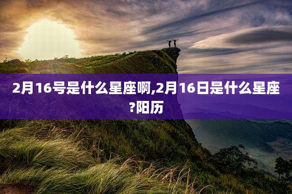 2月16号是什么星座啊,2月16日是什么星座?阳历