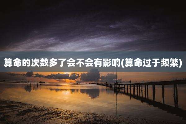 算命的次数多了会不会有影响(算命过于频繁)