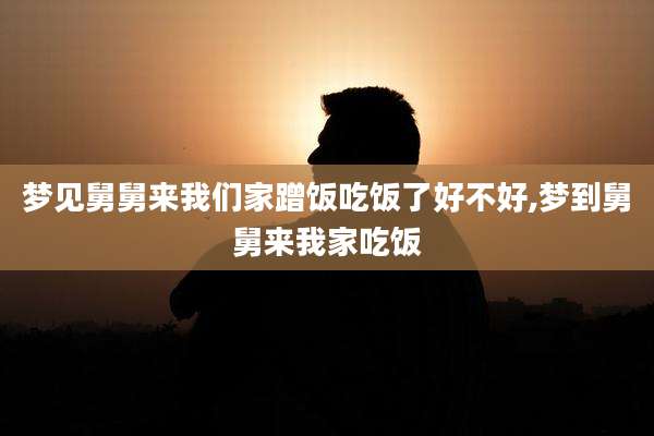 梦见舅舅来我们家蹭饭吃饭了好不好,梦到舅舅来我家吃饭