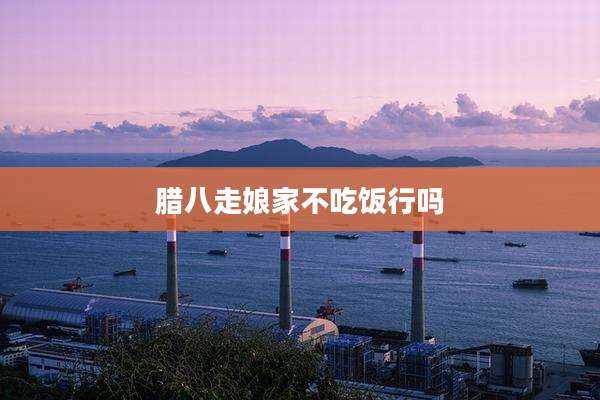 腊八走娘家不吃饭行吗
