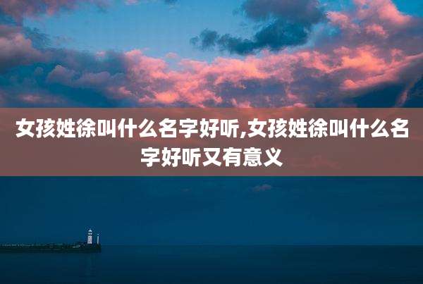 女孩姓徐叫什么名字好听,女孩姓徐叫什么名字好听又有意义