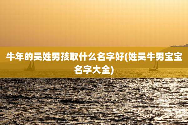 牛年的吴姓男孩取什么名字好(姓吴牛男宝宝名字大全)