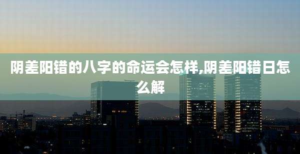 阴差阳错的八字的命运会怎样,阴差阳错日怎么解