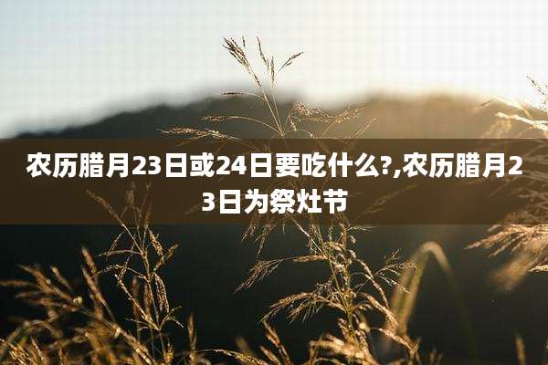 农历腊月23日或24日要吃什么?,农历腊月23日为祭灶节