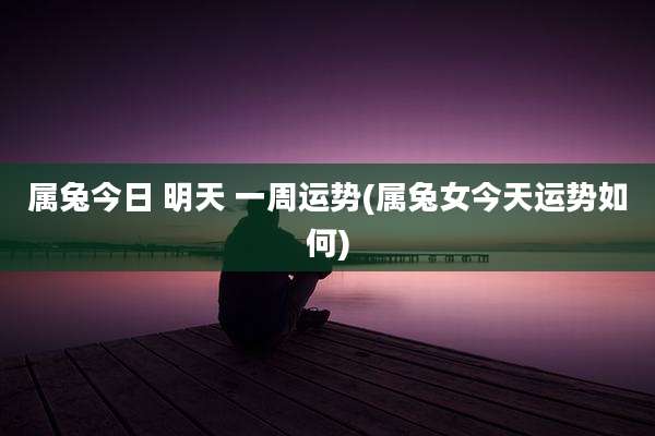 属兔今日 明天 一周运势(属兔女今天运势如何)