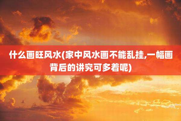 什么画旺风水(家中风水画不能乱挂,一幅画背后的讲究可多着呢)