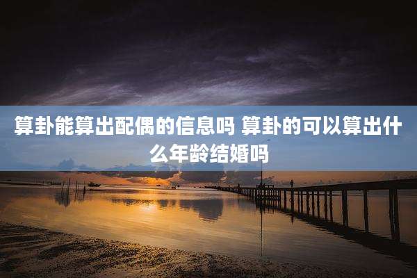 算卦能算出配偶的信息吗 算卦的可以算出什么年龄结婚吗