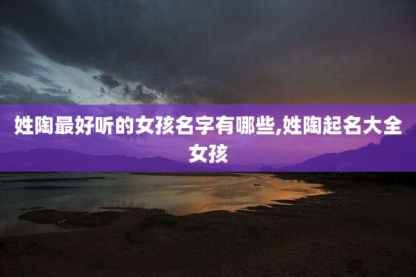 姓陶最好听的女孩名字有哪些,姓陶起名大全女孩