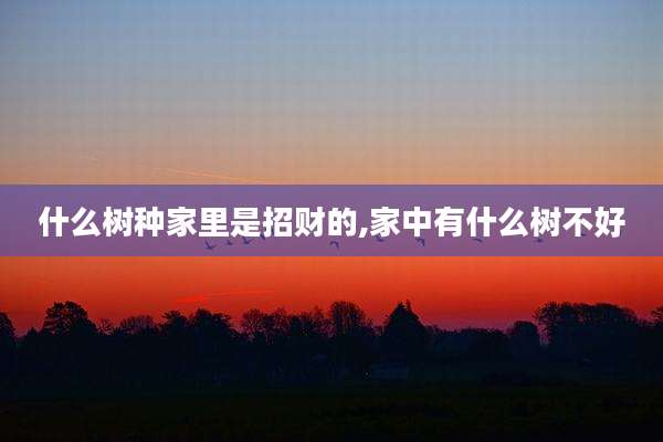 什么树种家里是招财的,家中有什么树不好
