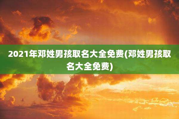 2021年邓姓男孩取名大全免费(邓姓男孩取名大全免费)