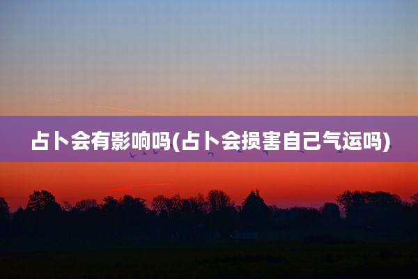 占卜会有影响吗(占卜会损害自己气运吗)