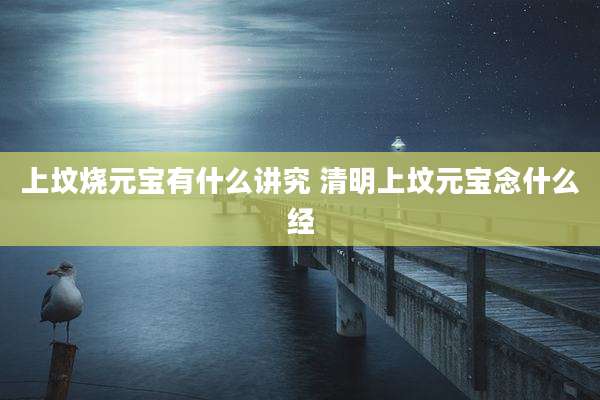 上坟烧元宝有什么讲究 清明上坟元宝念什么经